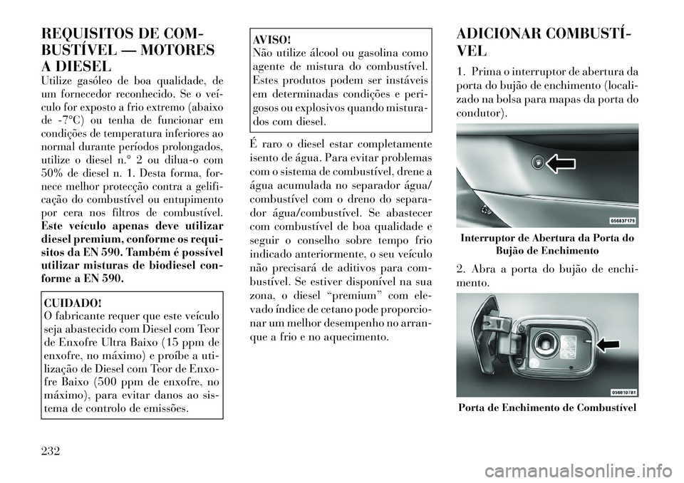 Lancia Thema 2012 Manual de Uso e Manutenção (in Portuguese) REQUISITOS DE COM-
BUSTÍVEL — MOTORES
A DIESELUtilize gasóleo de boa qualidade, de
um fornecedor reconhecido. Se o veí
culo for exposto a frio extremo (abaixo
de 7°C) ou tenha de funcionar Lancia Thema 2012 Manual de Uso e Manutenção (in Portuguese) REQUISITOS DE COM-
BUSTÍVEL — MOTORES
A DIESELUtilize gasóleo de boa qualidade, de
um fornecedor reconhecido. Se o veí
culo for exposto a frio extremo (abaixo
de 7°C) ou tenha de funcionar