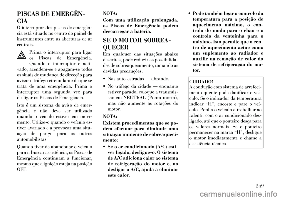 Lancia Thema 2012  Manual de Uso e Manutenção (in Portuguese) PISCAS DE EMERGÊN­ CIA 
O interruptor dos piscas de emergên­ 
cia está situado no centro do painel de
instrumentos entre as aberturas de arcentrais.Prima o interruptor para ligar
os Piscas de Eme