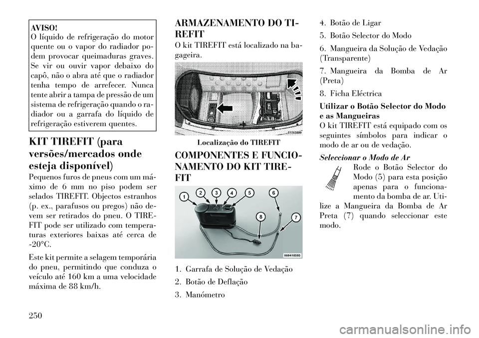 Lancia Thema 2012  Manual de Uso e Manutenção (in Portuguese) AVISO! 
O líquido de refrigeração do motor 
quente ou o vapor do radiador po-
dem provocar queimaduras graves.
Se vir ou ouvir vapor debaixo do
capô, não o abra até que o radiador
tenha tempo de