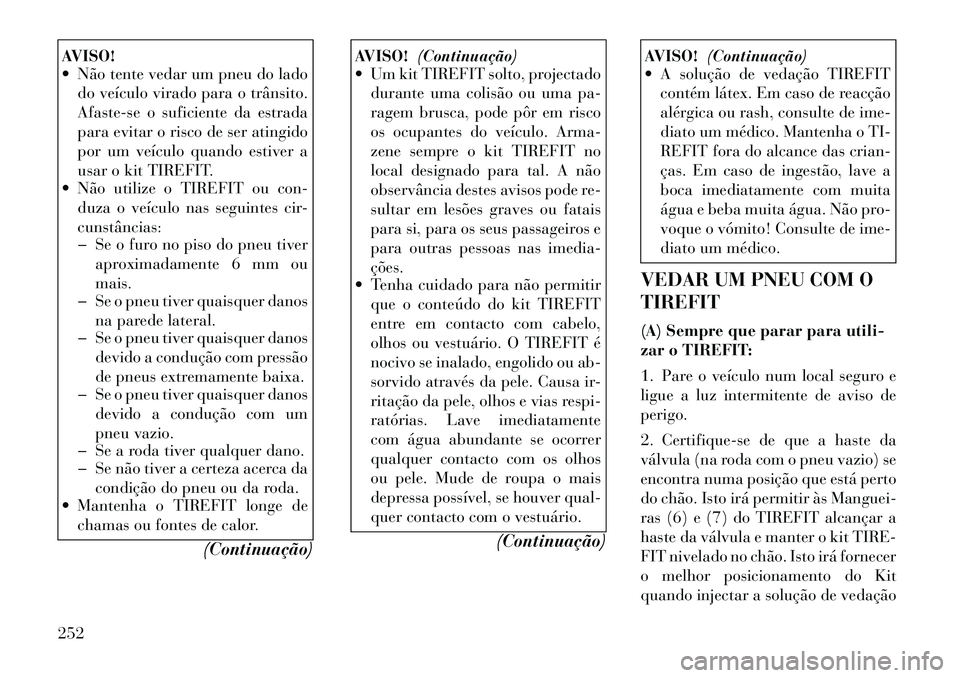 Lancia Thema 2012  Manual de Uso e Manutenção (in Portuguese) AVISO! 
 Não tente vedar um pneu do ladodo veículo virado para o trânsito. 
Afaste-se o suficiente da estrada
para evitar o risco de ser atingido
por um veículo quando estiver a
usar o kit TIREFI