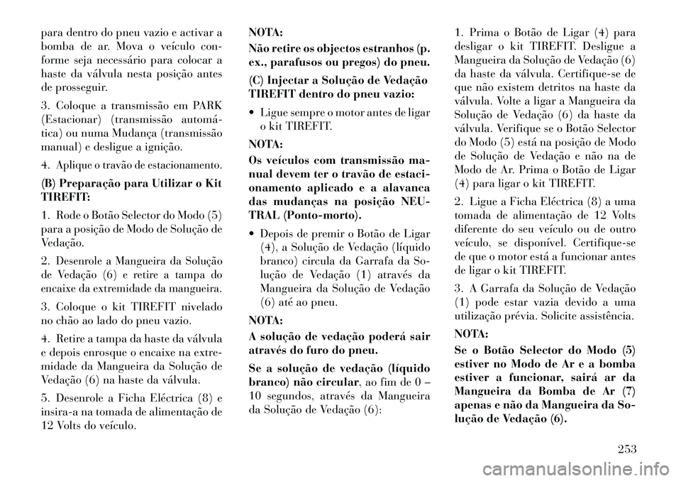 Lancia Thema 2012  Manual de Uso e Manutenção (in Portuguese) para dentro do pneu vazio e activar a 
bomba de ar. Mova o veículo con-
forme seja necessário para colocar a
haste da válvula nesta posição antes
de prosseguir. 
3. Coloque a transmissão em PARK