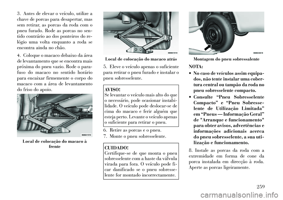 Lancia Thema 2012 Manual de Uso e Manutenção (in Portuguese) 3. Antes de elevar o veículo, utilize a
chave de porcas para desapertar, mas
sem retirar, as porcas da roda com o
pneu furado. Rode as porcas no sen-
tido contrário ao dos ponteiros do re-
lógio u Lancia Thema 2012 Manual de Uso e Manutenção (in Portuguese) 3. Antes de elevar o veículo, utilize a
chave de porcas para desapertar, mas
sem retirar, as porcas da roda com o
pneu furado. Rode as porcas no sen-
tido contrário ao dos ponteiros do re-
lógio u