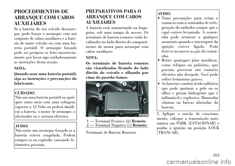 Lancia Thema 2012 Manual de Uso e Manutenção (in Portuguese) PROCEDIMENTOS DE
ARRANQUE COM CABOSAUXILIARES
Se a bateria do seu veículo descarre-
gar, pode forçar o arranque com um
conjunto de cabos auxiliares e a bate-
ria de outro veículo ou com uma ba-
Lancia Thema 2012 Manual de Uso e Manutenção (in Portuguese) PROCEDIMENTOS DE
ARRANQUE COM CABOSAUXILIARES
Se a bateria do seu veículo descarre-
gar, pode forçar o arranque com um
conjunto de cabos auxiliares e a bate-
ria de outro veículo ou com uma ba-