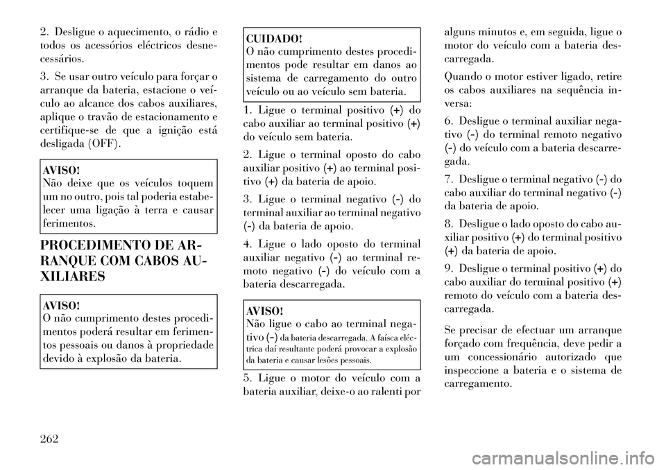 Lancia Thema 2012 Manual de Uso e Manutenção (in Portuguese) 2. Desligue o aquecimento, o rádio e
todos os acessórios eléctricos desne-cessários.
3. Se usar outro veículo para forçar o
arranque da bateria, estacione o veí
culo ao alcance dos cabos a Lancia Thema 2012 Manual de Uso e Manutenção (in Portuguese) 2. Desligue o aquecimento, o rádio e
todos os acessórios eléctricos desne-cessários.
3. Se usar outro veículo para forçar o
arranque da bateria, estacione o veí
culo ao alcance dos cabos a