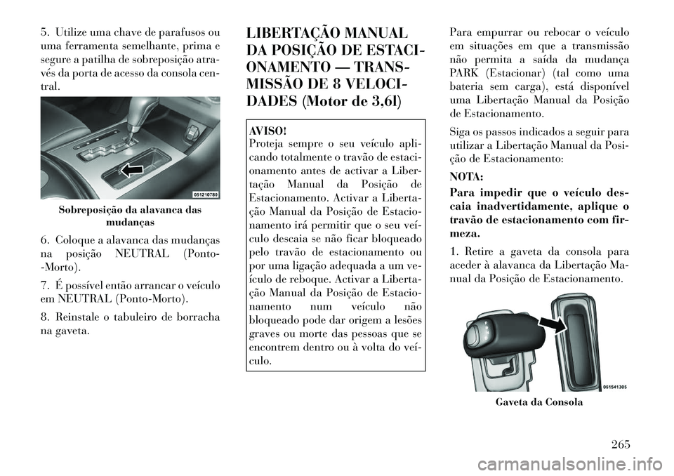 Lancia Thema 2012 Manual de Uso e Manutenção (in Portuguese) 5. Utilize uma chave de parafusos ou
uma ferramenta semelhante, prima e
segure a patilha de sobreposição atra-
vés da porta de acesso da consola cen-tral.
6. Coloque a alavanca das mudanças
na Lancia Thema 2012 Manual de Uso e Manutenção (in Portuguese) 5. Utilize uma chave de parafusos ou
uma ferramenta semelhante, prima e
segure a patilha de sobreposição atra-
vés da porta de acesso da consola cen-tral.
6. Coloque a alavanca das mudanças
na