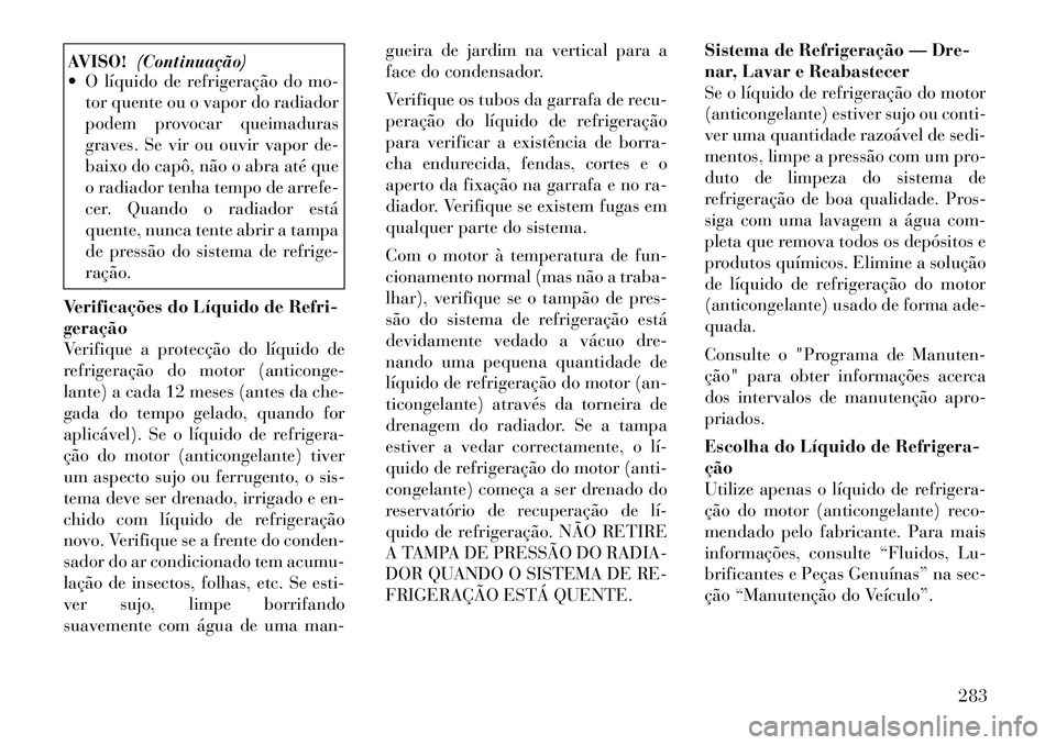 Lancia Thema 2012  Manual de Uso e Manutenção (in Portuguese) AVISO!(Continuação)
 O líquido de refrigeração do mo-
tor quente ou o vapor do radiador 
podem provocar queimaduras
graves. Se vir ou ouvir vapor de-
baixo do capô, não o abra até que
o radia