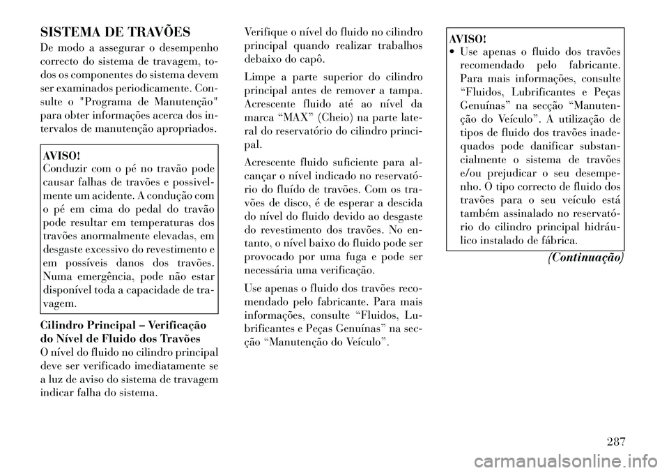 Lancia Thema 2012  Manual de Uso e Manutenção (in Portuguese) SISTEMA DE TRAVÕES 
De modo a assegurar o desempenho 
correcto do sistema de travagem, to-
dos os componentes do sistema devem
ser examinados periodicamente. Con-
sulte o "Programa de Manutenção"
p