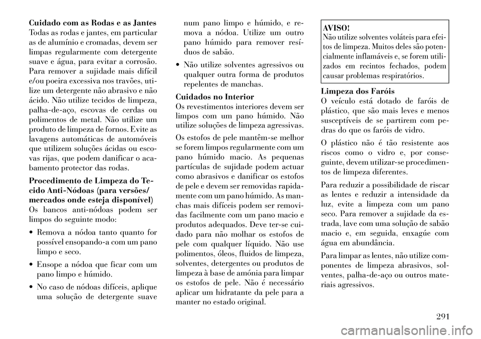 Lancia Thema 2012  Manual de Uso e Manutenção (in Portuguese) Cuidado com as Rodas e as Jantes 
Todas as rodas e jantes, em particular
as de alumínio e cromadas, devem ser
limpas regularmente com detergente
suave e água, para evitar a corrosão.
Para remover a