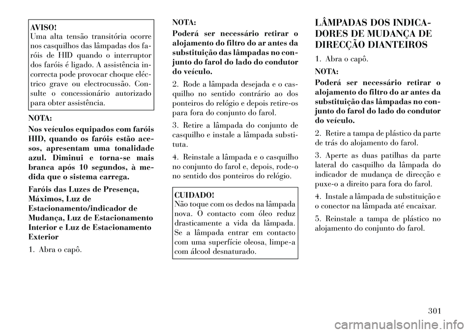 Lancia Thema 2012 Manual de Uso e Manutenção (in Portuguese) AVISO!
Uma alta tensão transitória ocorre
nos casquilhos das lâmpadas dos fa-
róis de HID quando o interruptor
dos faróis é ligado. A assistência in-
correcta pode provocar choque eléc
tri Lancia Thema 2012 Manual de Uso e Manutenção (in Portuguese) AVISO!
Uma alta tensão transitória ocorre
nos casquilhos das lâmpadas dos fa-
róis de HID quando o interruptor
dos faróis é ligado. A assistência in-
correcta pode provocar choque eléc
tri
