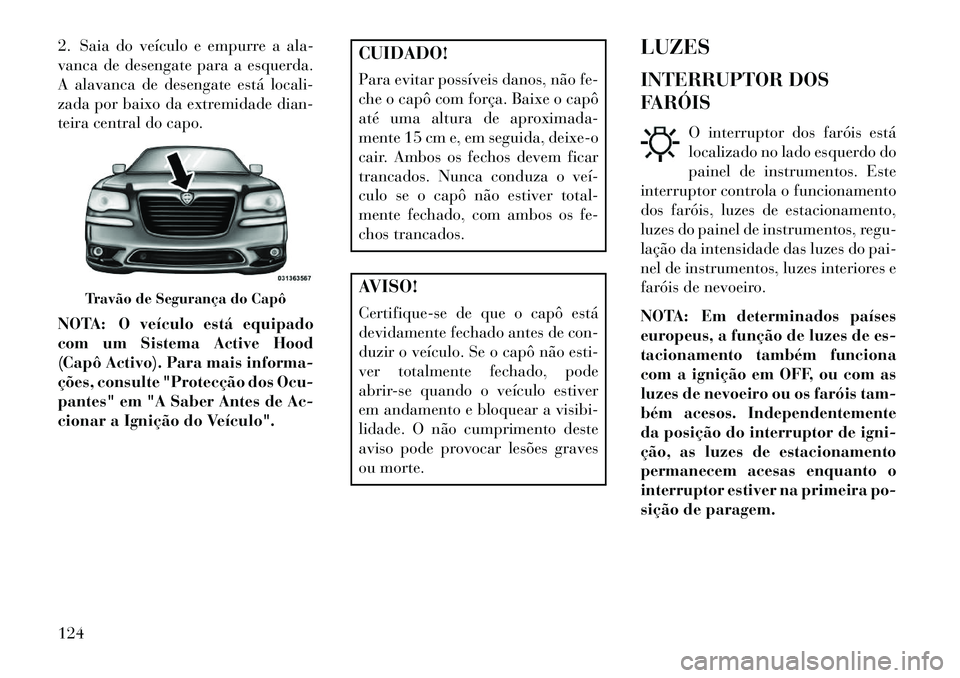 Lancia Thema 2013  Manual de Uso e Manutenção (in Portuguese) 2. Saia do veículo e empurre a ala-
vanca de desengate para a esquerda.
A alavanca de desengate está locali-
zada por baixo da extremidade dian-
teira central do capo.
NOTA: O veículo está equipad