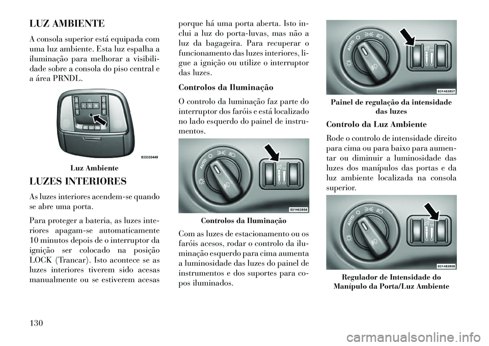 Lancia Thema 2013 Manual de Uso e Manutenção (in Portuguese) LUZ AMBIENTE
A consola superior está equipada com
uma luz ambiente. Esta luz espalha a
iluminação para melhorar a visibili-
dade sobre a consola do piso central e
a área PRNDL.
LUZES INTERIORESAs Lancia Thema 2013 Manual de Uso e Manutenção (in Portuguese) LUZ AMBIENTE
A consola superior está equipada com
uma luz ambiente. Esta luz espalha a
iluminação para melhorar a visibili-
dade sobre a consola do piso central e
a área PRNDL.
LUZES INTERIORESAs