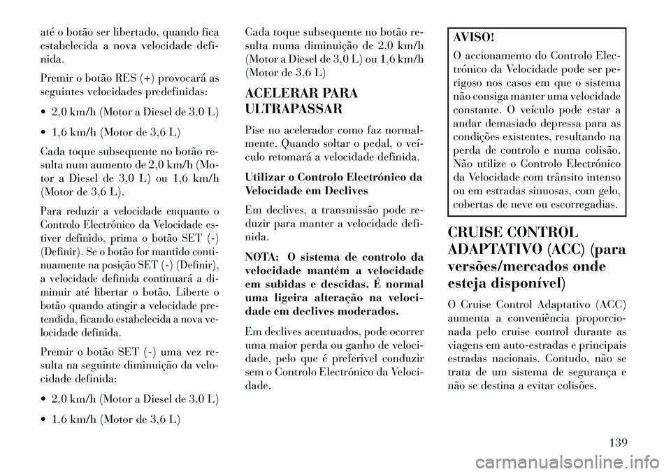 Lancia Thema 2013  Manual de Uso e Manutenção (in Portuguese) até o botão ser libertado, quando fica
estabelecida a nova velocidade defi-
nida.
Premir o botão RES (+) provocará as
seguintes velocidades predefinidas:
 2,0 km/h (Motor a Diesel de 3,0 L)
 1,6