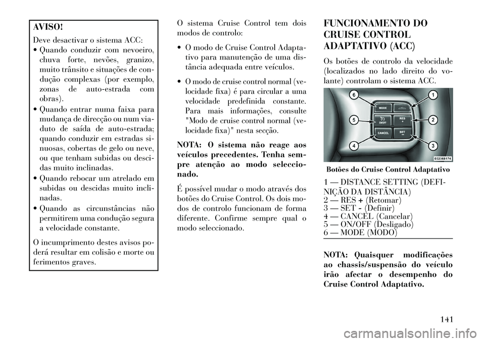Lancia Thema 2013  Manual de Uso e Manutenção (in Portuguese) AVISO!
Deve desactivar o sistema ACC:
 Quando conduzir com nevoeiro,chuva forte, nevões, granizo,
muito trânsito e situações de con-
dução complexas (por exemplo,
zonas de auto-estrada com
obra
