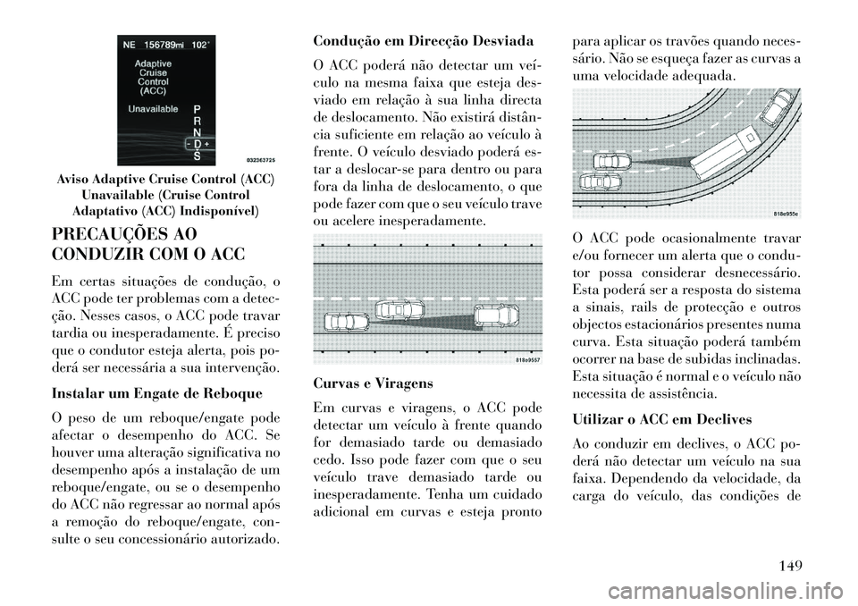 Lancia Thema 2013  Manual de Uso e Manutenção (in Portuguese) PRECAUÇÕES AO
CONDUZIR COM O ACC
Em certas situações de condução, o
ACC pode ter problemas com a detec-
ção. Nesses casos, o ACC pode travar
tardia ou inesperadamente. É preciso
que o conduto
