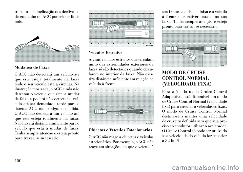 Lancia Thema 2013  Manual de Uso e Manutenção (in Portuguese) trânsito e da inclinação dos declives, o
desempenho do ACC poderá ser limi-
tado.
Mudança de Faixa
O ACC não detectará um veículo até
que este esteja totalmente na faixa
onde o seu veículo e
