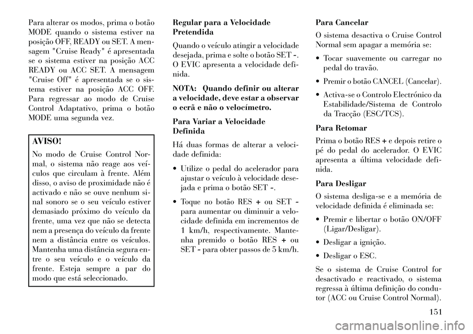 Lancia Thema 2013  Manual de Uso e Manutenção (in Portuguese) Para alterar os modos, prima o botão
MODE quando o sistema estiver na
posição OFF, READY ou SET. A men-
sagem "Cruise Ready" é apresentada
se o sistema estiver na posição ACC
READY ou ACC SET. A