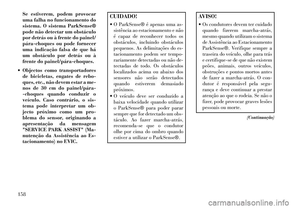 Lancia Thema 2013  Manual de Uso e Manutenção (in Portuguese) Se estiverem, podem provocar
uma falha no funcionamento do
sistema. O sistema ParkSense®
pode não detectar um obstáculo
por detrás ou à frente do painel/
pára­choques ou pode fornecer
uma indic