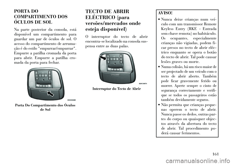 Lancia Thema 2013  Manual de Uso e Manutenção (in Portuguese) PORTA DO
COMPARTIMENTO DOS
ÓCULOS DE SOL
Na parte posterior da consola, está
disponível um compartimento para
guardar um par de óculos de sol. O
acesso do compartimento de arruma-
ção é do esti