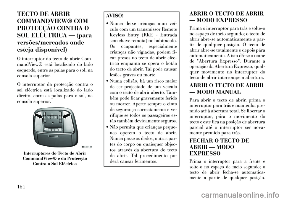 Lancia Thema 2013  Manual de Uso e Manutenção (in Portuguese) TECTO DE ABRIR
COMMANDVIEW® COM
PROTECÇÃO CONTRA O
SOL ELÉCTRICA — (para
versões/mercados onde
esteja disponível)
O interruptor do tecto de abrir Com-
mandView® está localizado do lado
esque