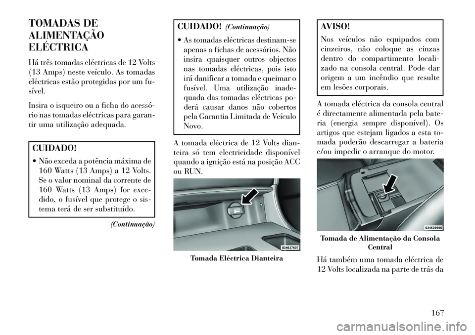 Lancia Thema 2013 Manual de Uso e Manutenção (in Portuguese) TOMADAS DE
ALIMENTAÇÃO
ELÉCTRICA
Há três tomadas eléctricas de 12 Volts
(13 Amps) neste veículo. As tomadas
eléctricas estão protegidas por um fu-
sível.
Insira o isqueiro ou a ficha do aces Lancia Thema 2013 Manual de Uso e Manutenção (in Portuguese) TOMADAS DE
ALIMENTAÇÃO
ELÉCTRICA
Há três tomadas eléctricas de 12 Volts
(13 Amps) neste veículo. As tomadas
eléctricas estão protegidas por um fu-
sível.
Insira o isqueiro ou a ficha do aces