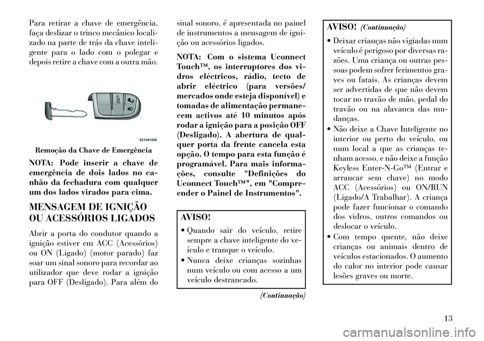 Lancia Thema 2013 Manual de Uso e Manutenção (in Portuguese) Para retirar a chave de emergência,
faça deslizar o trinco mecânico locali-
zado na parte de trás da chave inteli-
gente para o lado com o polegar e
depois retire a chave com a outra mão.
NOTA: P Lancia Thema 2013 Manual de Uso e Manutenção (in Portuguese) Para retirar a chave de emergência,
faça deslizar o trinco mecânico locali-
zado na parte de trás da chave inteli-
gente para o lado com o polegar e
depois retire a chave com a outra mão.
NOTA: P
