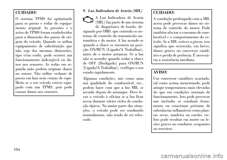 Lancia Thema 2013  Manual de Uso e Manutenção (in Portuguese) CUIDADO!
O sistema TPMS foi optimizado
para os pneus e rodas do equipa-
mento original. As pressões e o
aviso do TPMS foram estabelecidos
para a dimensão dos pneus de ori-
gem do veículo. Quando se