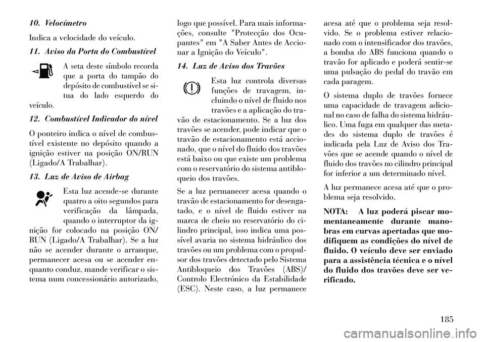 Lancia Thema 2013 Manual de Uso e Manutenção (in Portuguese) 10. Velocímetro
Indica a velocidade do veículo.
11. Aviso da Porta do Combustível
A seta deste símbolo recorda
que a porta do tampão do
depósito de combustível se si-
tua do lado esquerdo do
ve Lancia Thema 2013 Manual de Uso e Manutenção (in Portuguese) 10. Velocímetro
Indica a velocidade do veículo.
11. Aviso da Porta do Combustível
A seta deste símbolo recorda
que a porta do tampão do
depósito de combustível se si-
tua do lado esquerdo do
ve