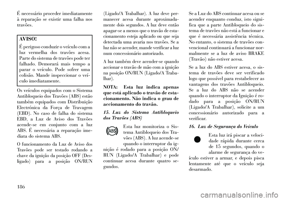 Lancia Thema 2013 Manual de Uso e Manutenção (in Portuguese) É necessário proceder imediatamente
à reparação se existir uma falha nos
travões.AVISO!
É perigoso conduzir o veículo com a
luz vermelha dos travões acesa.
Parte do sistema de travões pode t Lancia Thema 2013 Manual de Uso e Manutenção (in Portuguese) É necessário proceder imediatamente
à reparação se existir uma falha nos
travões.AVISO!
É perigoso conduzir o veículo com a
luz vermelha dos travões acesa.
Parte do sistema de travões pode t