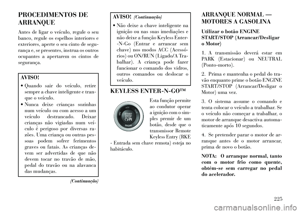 Lancia Thema 2013  Manual de Uso e Manutenção (in Portuguese) PROCEDIMENTOS DE
ARRANQUE
Antes de ligar o veículo, regule o seu
banco, regule os espelhos interiores e
exteriores, aperte o seu cinto de segu-
rança e, se presentes, instrua os outros
ocupantes a a