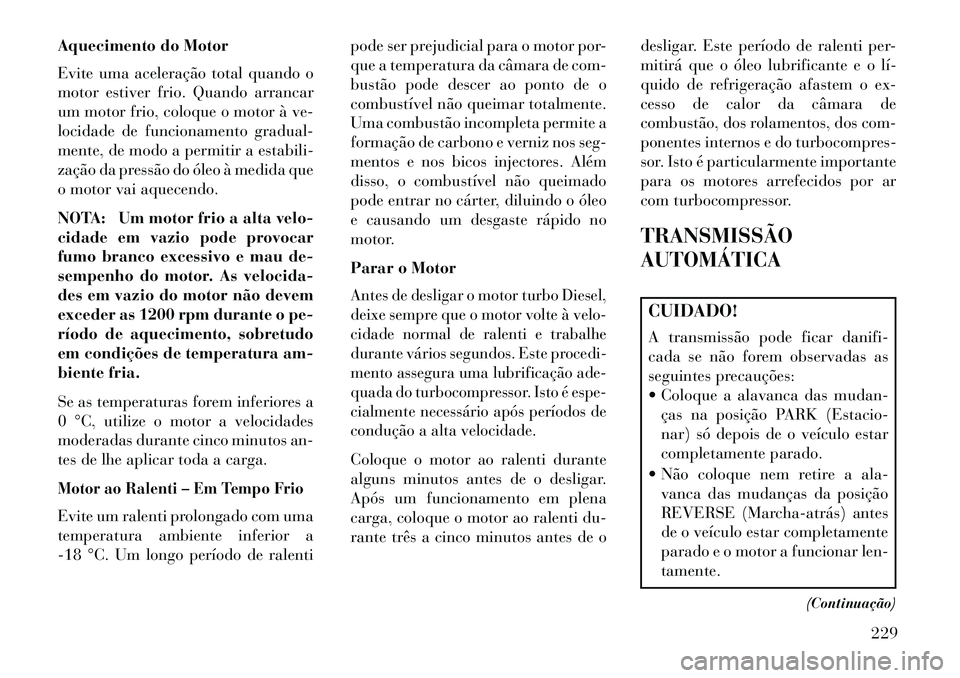 Lancia Thema 2013  Manual de Uso e Manutenção (in Portuguese) Aquecimento do Motor
Evite uma aceleração total quando o
motor estiver frio. Quando arrancar
um motor frio, coloque o motor à ve-
locidade de funcionamento gradual-
mente, de modo a permitir a esta