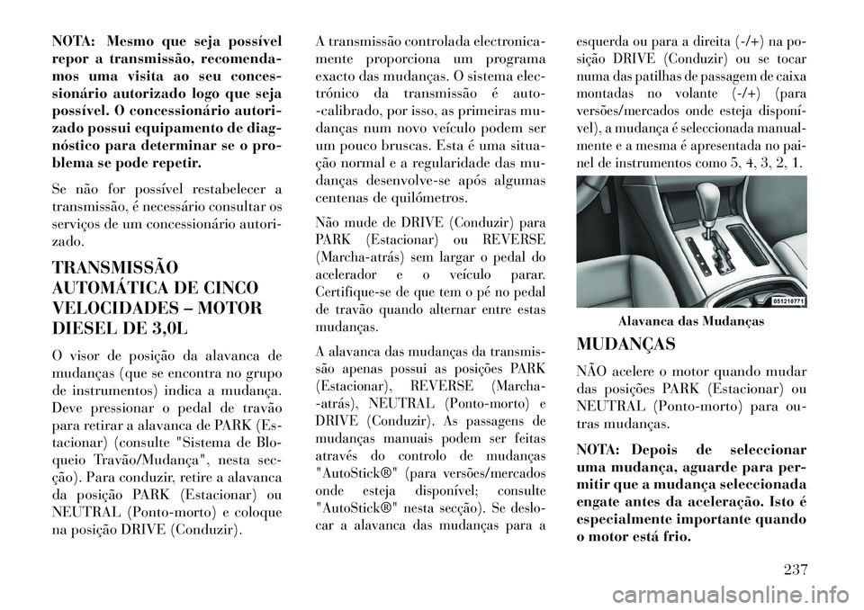 Lancia Thema 2013  Manual de Uso e Manutenção (in Portuguese) NOTA: Mesmo que seja possível
repor a transmissão, recomenda-
mos uma visita ao seu conces-
sionário autorizado logo que seja
possível. O concessionário autori-
zado possui equipamento de diag-
n