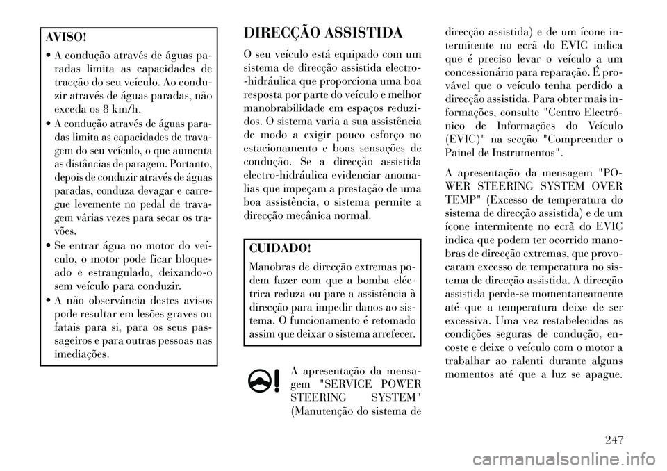 Lancia Thema 2013  Manual de Uso e Manutenção (in Portuguese) AVISO!
 A condução através de águas pa-radas limita as capacidades de
tracção do seu veículo. Ao condu-
zir através de águas paradas, não
exceda os 8 km/h.
A condução através de águas 
