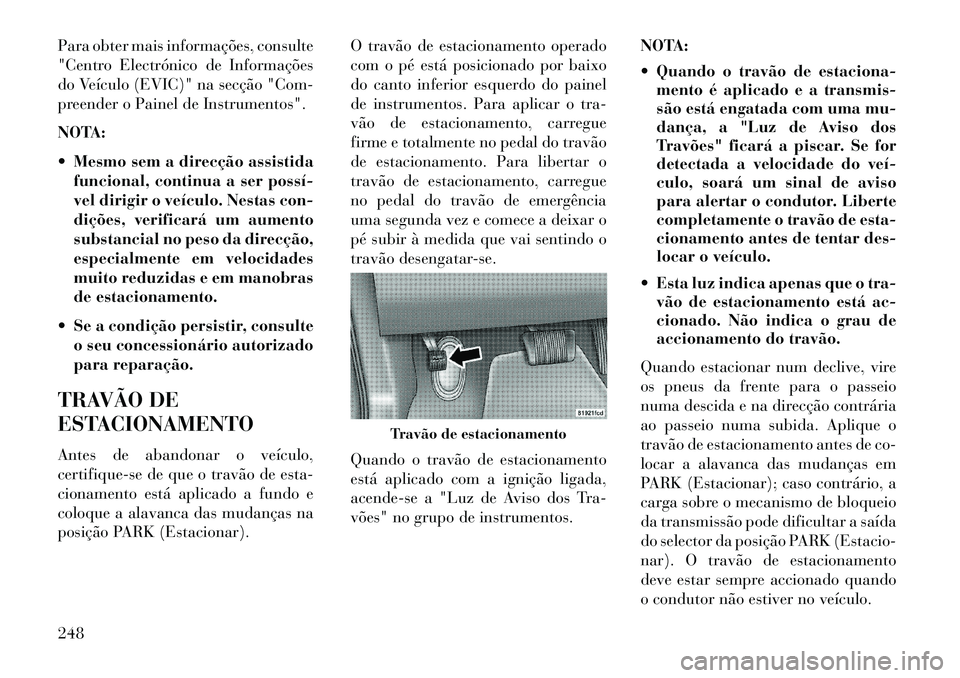 Lancia Thema 2013  Manual de Uso e Manutenção (in Portuguese) Para obter mais informações, consulte
"Centro Electrónico de Informações
do Veículo (EVIC)" na secção "Com-
preender o Painel de Instrumentos".
NOTA:
 Mesmo sem a direcção assistidafunciona