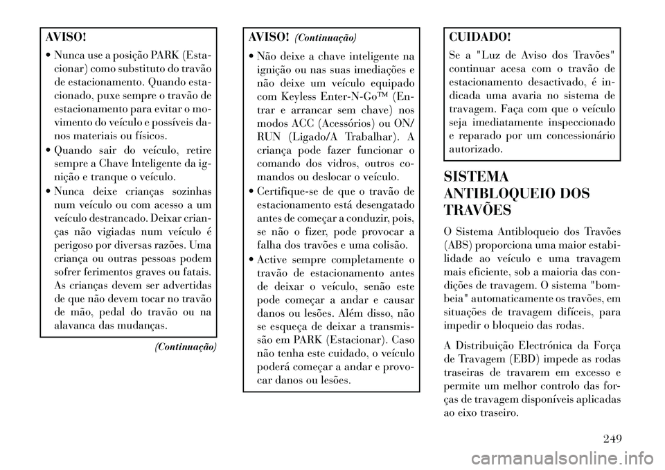 Lancia Thema 2013  Manual de Uso e Manutenção (in Portuguese) AVISO!
 Nunca use a posição PARK (Esta-cionar) como substituto do travão
de estacionamento. Quando esta-
cionado, puxe sempre o travão de
estacionamento para evitar o mo-
vimento do veículo e po