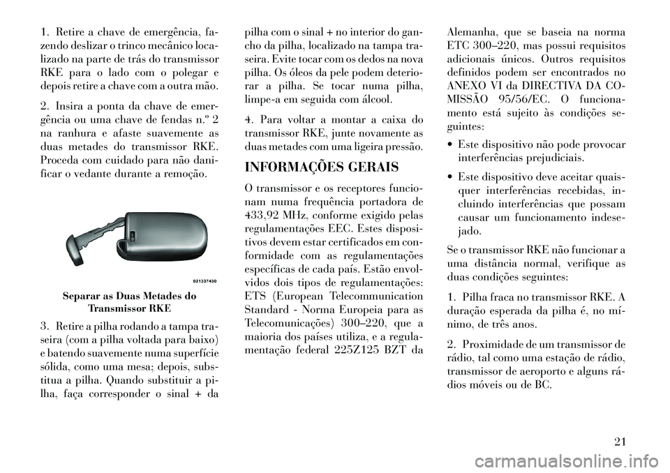 Lancia Thema 2013  Manual de Uso e Manutenção (in Portuguese) 1. Retire a chave de emergência, fa-
zendo deslizar o trinco mecânico loca-
lizado na parte de trás do transmissor
RKE para o lado com o polegar e
depois retire a chave com a outra mão.
2. Insira 