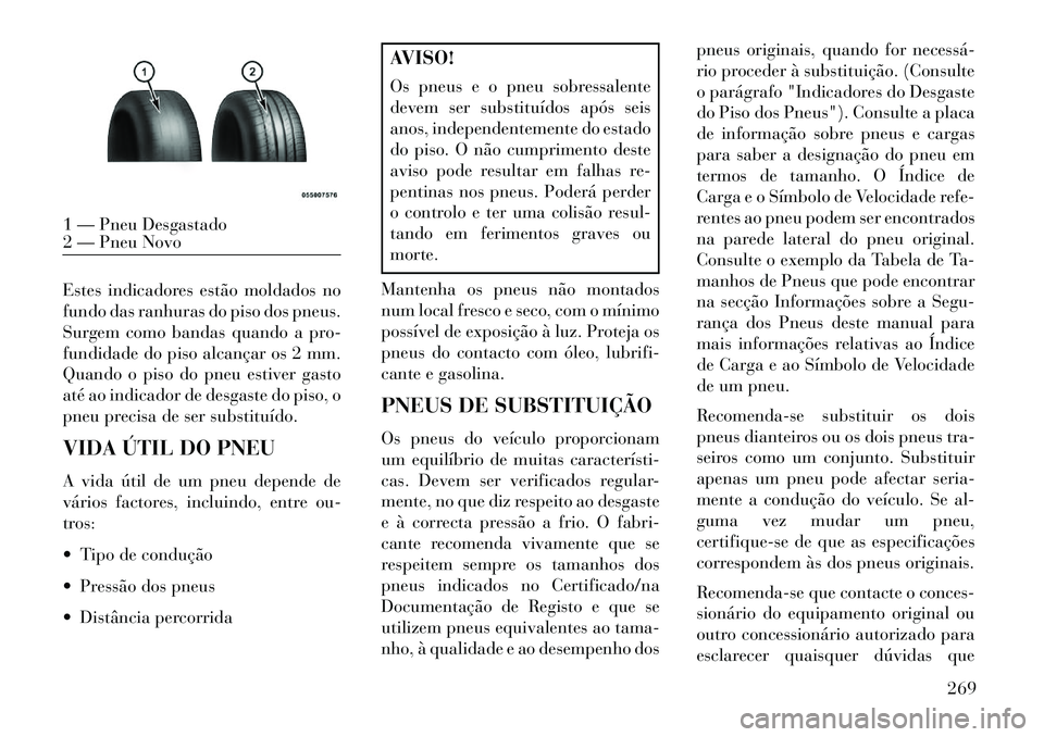 Lancia Thema 2013  Manual de Uso e Manutenção (in Portuguese) Estes indicadores estão moldados no
fundo das ranhuras do piso dos pneus.
Surgem como bandas quando a pro-
fundidade do piso alcançar os 2 mm.
Quando o piso do pneu estiver gasto
até ao indicador d