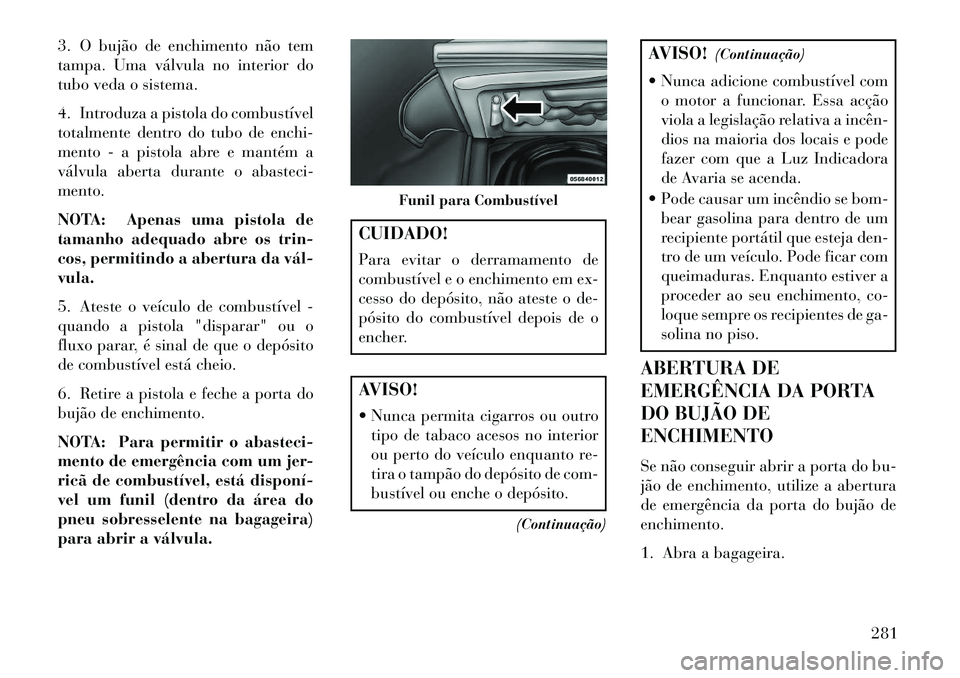 Lancia Thema 2013  Manual de Uso e Manutenção (in Portuguese) 3. O bujão de enchimento não tem
tampa. Uma válvula no interior do
tubo veda o sistema.
4. Introduza a pistola do combustível
totalmente dentro do tubo de enchi-
mento - a pistola abre e mantém a