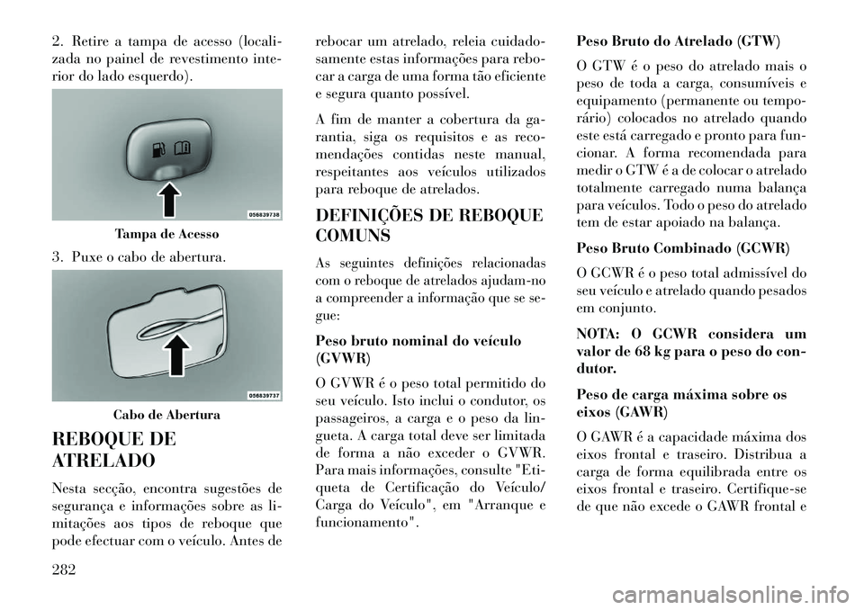Lancia Thema 2013  Manual de Uso e Manutenção (in Portuguese) 2. Retire a tampa de acesso (locali-
zada no painel de revestimento inte-
rior do lado esquerdo).
3. Puxe o cabo de abertura.
REBOQUE DE
ATRELADO
Nesta secção, encontra sugestões de
segurança e in