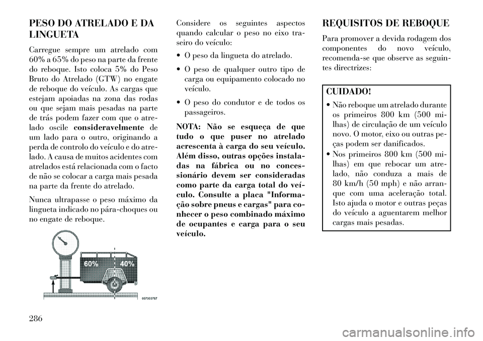 Lancia Thema 2013  Manual de Uso e Manutenção (in Portuguese) PESO DO ATRELADO E DA
LINGUETA
Carregue sempre um atrelado com
60% a 65% do peso na parte da frente
do reboque. Isto coloca 5% do Peso
Bruto do Atrelado (GTW) no engate
de reboque do veículo. As carg