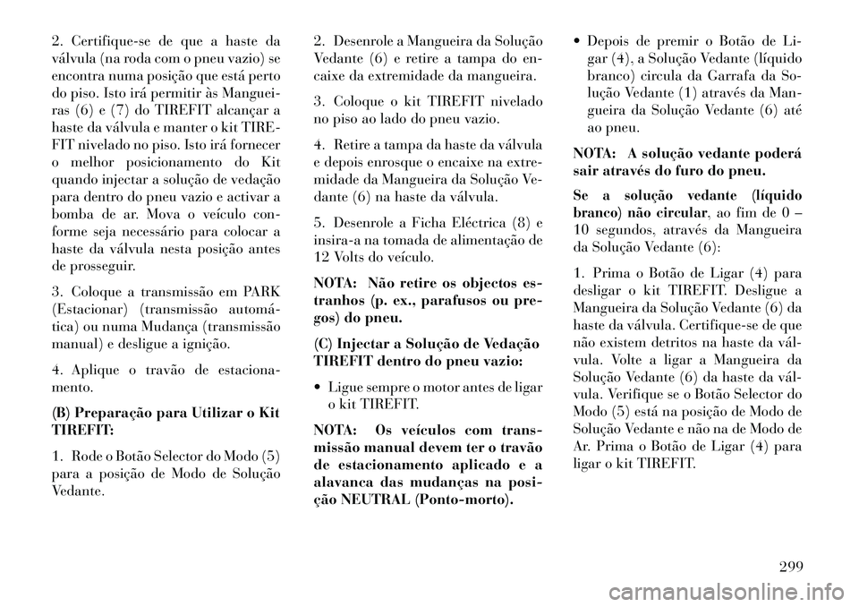 Lancia Thema 2013 Manual de Uso e Manutenção (in Portuguese) 2. Certifique-se de que a haste da
válvula (na roda com o pneu vazio) se
encontra numa posição que está perto
do piso. Isto irá permitir às Manguei-
ras (6) e (7) do TIREFIT alcançar a
haste da Lancia Thema 2013 Manual de Uso e Manutenção (in Portuguese) 2. Certifique-se de que a haste da
válvula (na roda com o pneu vazio) se
encontra numa posição que está perto
do piso. Isto irá permitir às Manguei-
ras (6) e (7) do TIREFIT alcançar a
haste da