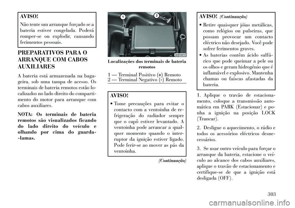 Lancia Thema 2013 Manual de Uso e Manutenção (in Portuguese) AVISO!
Não tente um arranque forçado se a
bateria estiver congelada. Poderá
romper-se ou explodir, causando
ferimentos pessoais.
PREPARATIVOS PARA O
ARRANQUE COM CABOS
AUXILIARES
A bateria está ar Lancia Thema 2013 Manual de Uso e Manutenção (in Portuguese) AVISO!
Não tente um arranque forçado se a
bateria estiver congelada. Poderá
romper-se ou explodir, causando
ferimentos pessoais.
PREPARATIVOS PARA O
ARRANQUE COM CABOS
AUXILIARES
A bateria está ar