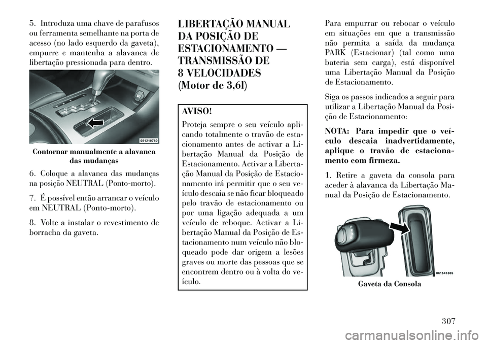 Lancia Thema 2013  Manual de Uso e Manutenção (in Portuguese) 5. Introduza uma chave de parafusos
ou ferramenta semelhante na porta de
acesso (no lado esquerdo da gaveta),
empurre e mantenha a alavanca de
libertação pressionada para dentro.
6.
Coloque a alavan