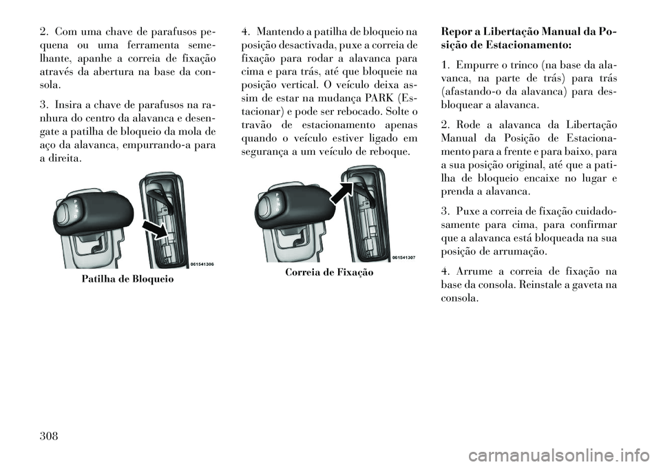 Lancia Thema 2013  Manual de Uso e Manutenção (in Portuguese) 2. Com uma chave de parafusos pe-
quena ou uma ferramenta seme-
lhante, apanhe a correia de fixação
através da abertura na base da con-
sola.
3. Insira a chave de parafusos na ra-
nhura do centro d