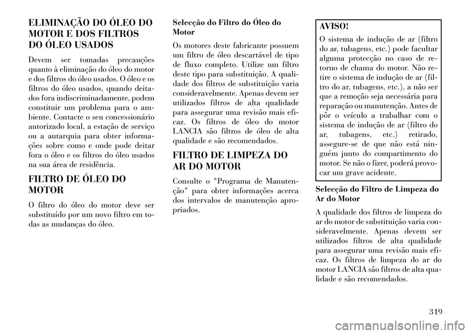 Lancia Thema 2013  Manual de Uso e Manutenção (in Portuguese) ELIMINAÇÃO DO ÓLEO DO
MOTOR E DOS FILTROS
DO ÓLEO USADOS
Devem ser tomadas precauções
quanto à eliminação do óleo do motor
e dos filtros do óleo usados. O óleo e os
filtros do óleo usados
