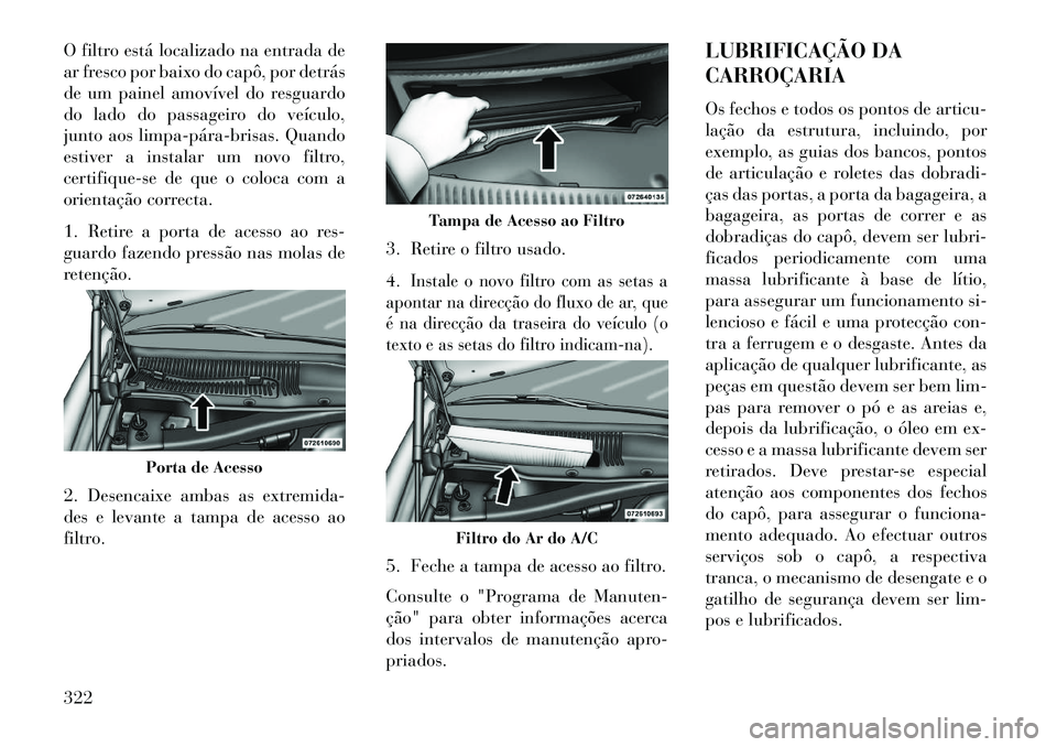 Lancia Thema 2013  Manual de Uso e Manutenção (in Portuguese) O filtro está localizado na entrada de
ar fresco por baixo do capô, por detrás
de um painel amovível do resguardo
do lado do passageiro do veículo,
junto aos limpa­pára­brisas. Quando
estiver 