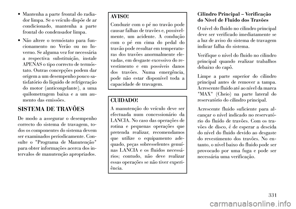 Lancia Thema 2013  Manual de Uso e Manutenção (in Portuguese)  Mantenha a parte frontal do radia-dor limpa. Se o veículo dispõe de ar
condicionado, mantenha a parte
frontal do condensador limpa.
 Não altere o termóstato para fun- cionamento no Verão ou no