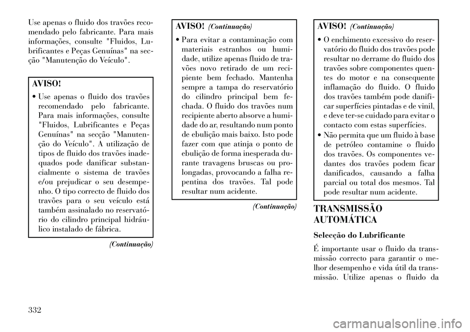 Lancia Thema 2013  Manual de Uso e Manutenção (in Portuguese) Use apenas o fluido dos travões reco-
mendado pelo fabricante. Para mais
informações, consulte "Fluidos, Lu-
brificantes e Peças Genuínas" na sec-
ção "Manutenção do Veículo".AVISO!
 Use ap