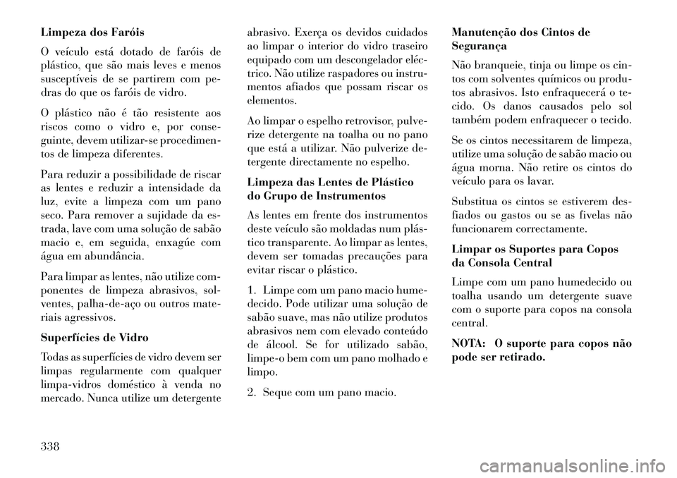 Lancia Thema 2013 Manual de Uso e Manutenção (in Portuguese) Limpeza dos Faróis
O veículo está dotado de faróis de
plástico, que são mais leves e menos
susceptíveis de se partirem com pe-
dras do que os faróis de vidro.
O plástico não é tão resisten Lancia Thema 2013 Manual de Uso e Manutenção (in Portuguese) Limpeza dos Faróis
O veículo está dotado de faróis de
plástico, que são mais leves e menos
susceptíveis de se partirem com pe-
dras do que os faróis de vidro.
O plástico não é tão resisten