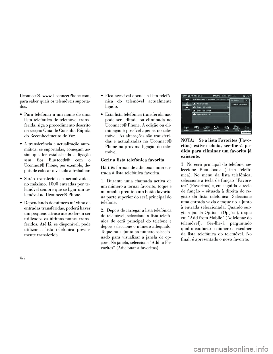 Lancia Thema 2014  Manual de Uso e Manutenção (in Portuguese) Uconnect®, www.UconnectPhone.com,
para saber quais os telemóveis suporta-
dos.
 Para telefonar a um nome de umalista telefónica de telemóvel trans-
ferida, siga o procedimento descrito
na secção