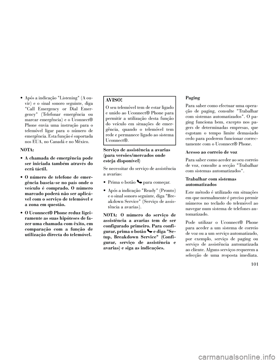 Lancia Thema 2014  Manual de Uso e Manutenção (in Portuguese) Após a indicação "Listening" (A ou-
vir) e o sinal sonoro seguinte, diga
"Call Emergency or Dial Emer-
gency" (Telefonar emergência ou
marcar emergência)eoUconnect®
Phone envia uma instrução p